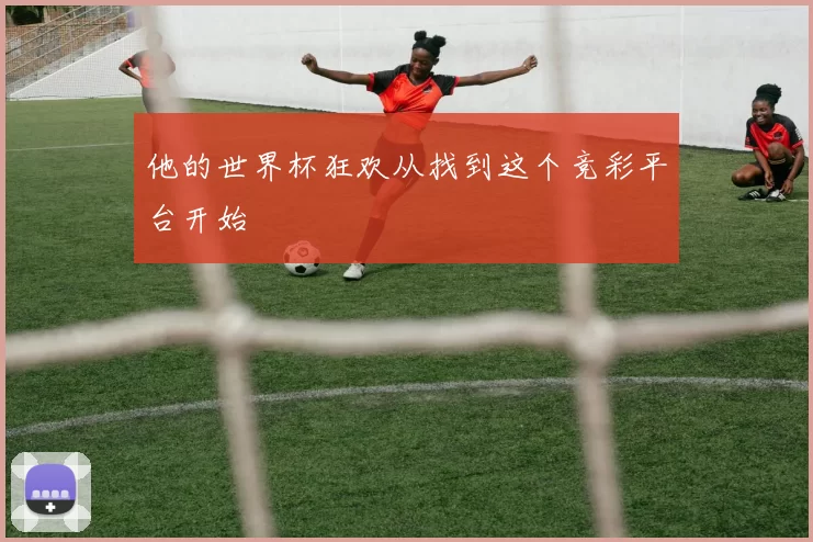 他的世界杯狂欢从找到这个竞彩平台开始