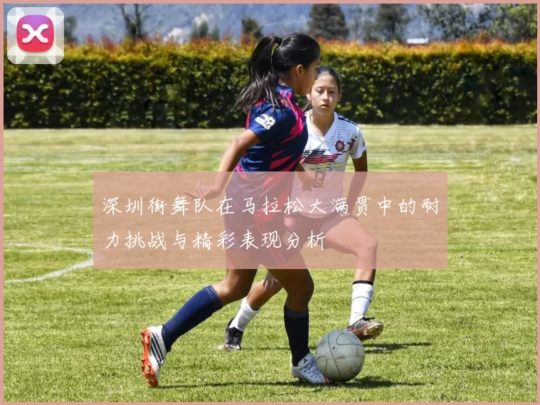 深圳街舞队在马拉松大满贯中的耐力挑战与精彩表现分析