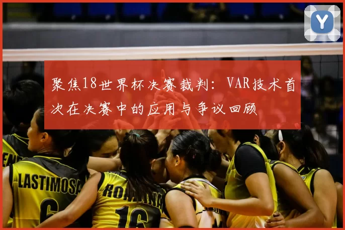 聚焦18世界杯决赛裁判：VAR技术首次在决赛中的应用与争议回顾