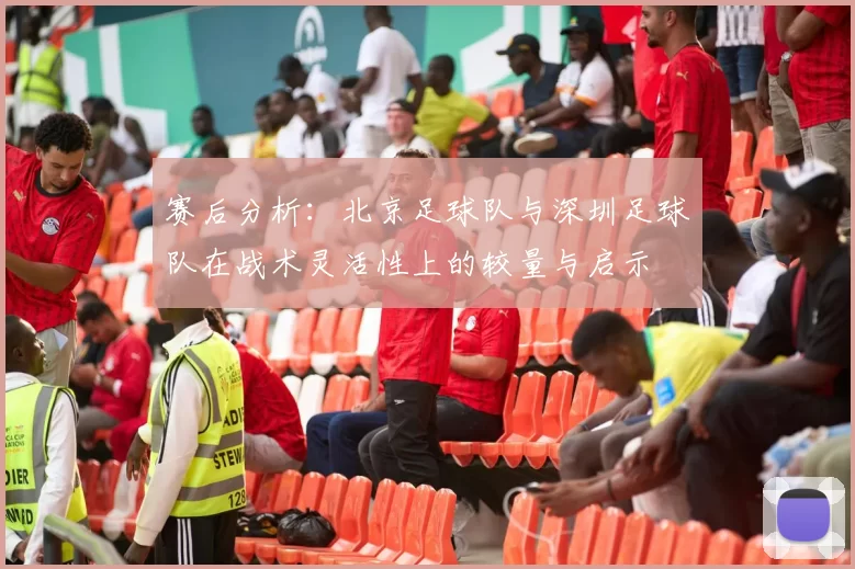 赛后分析：北京足球队与深圳足球队在战术灵活性上的较量与启示
