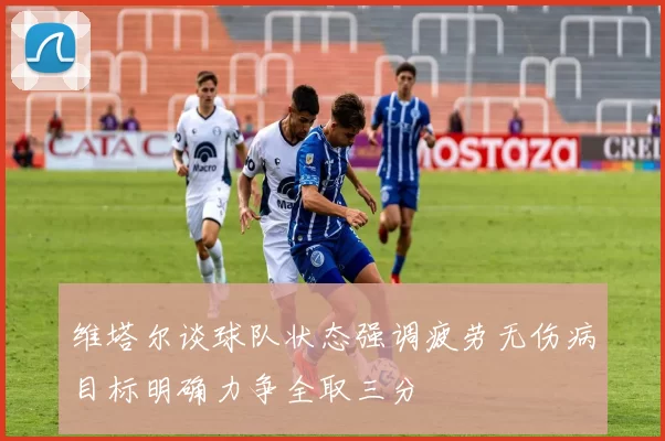 维塔尔谈球队状态强调疲劳无伤病目标明确力争全取三分
