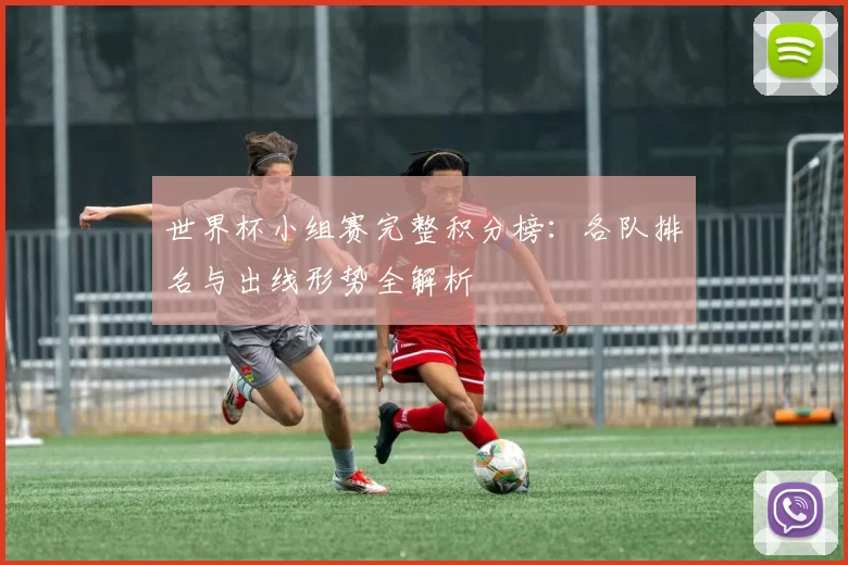 世界杯小组赛完整积分榜:各队排名与出线形势全解析