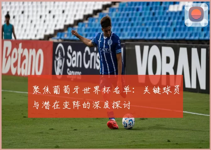 聚焦葡萄牙世界杯名单：关键球员与潜在变阵的深度探讨