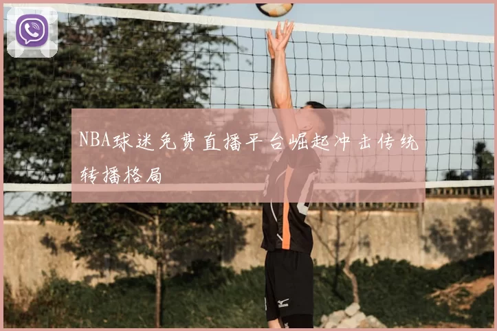NBA球迷免费直播平台崛起冲击传统转播格局