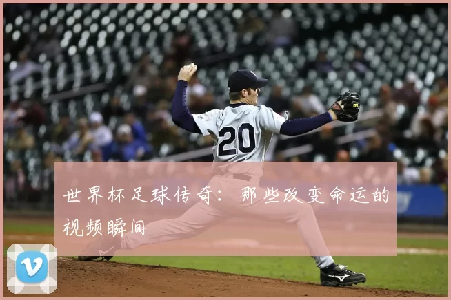 世界杯足球传奇：那些改变命运的视频瞬间