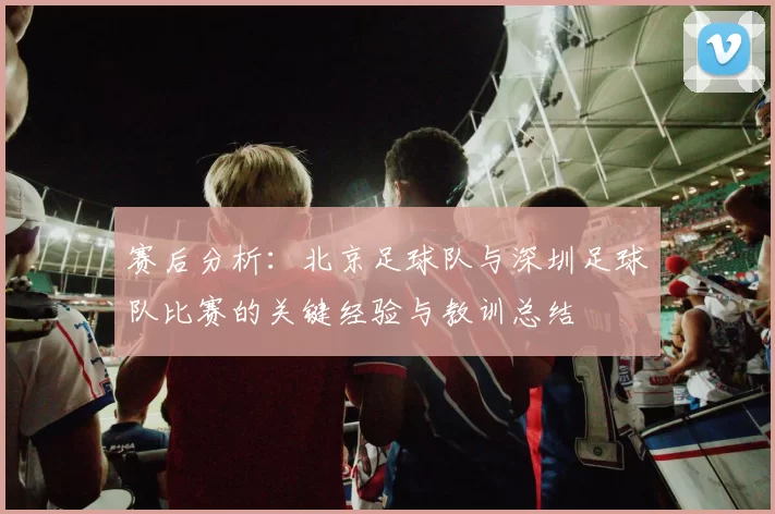 赛后分析:北京足球队与深圳足球队比赛的关键经验与教训总结