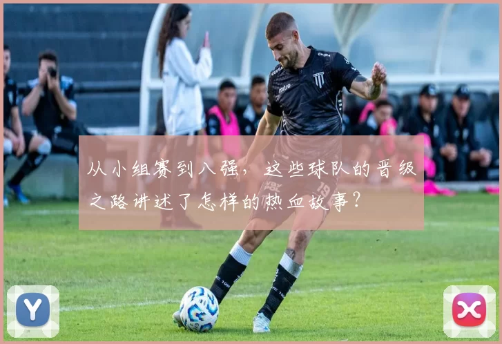 从小组赛到八强,这些球队的晋级之路讲述了怎样的热血故事?