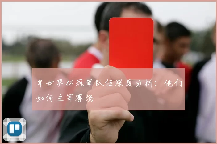 年世界杯冠军队伍深度分析：他们如何主宰赛场