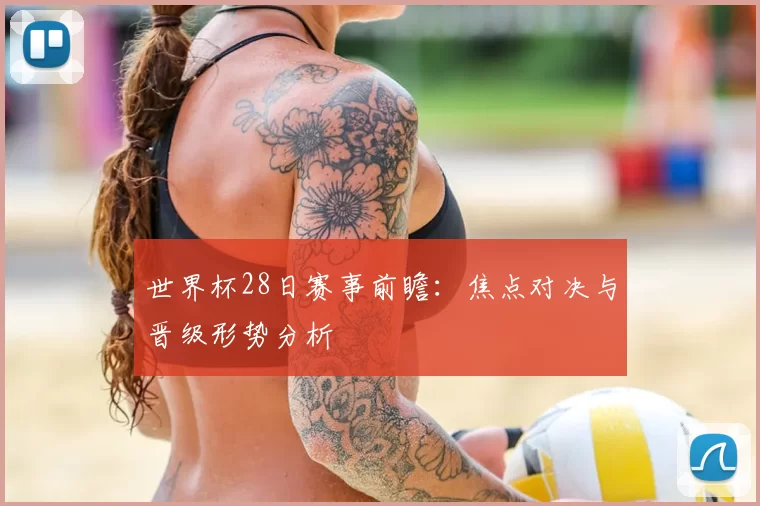 世界杯28日赛事前瞻：焦点对决与晋级形势分析