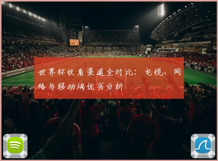 世界杯收看渠道全对比：电视、网络与移动端优劣分析