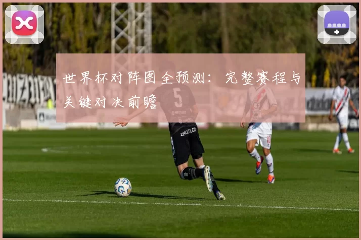 世界杯对阵图全预测：完整赛程与关键对决前瞻