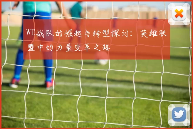 WE战队的崛起与转型探讨:英雄联盟中的力量变革之路