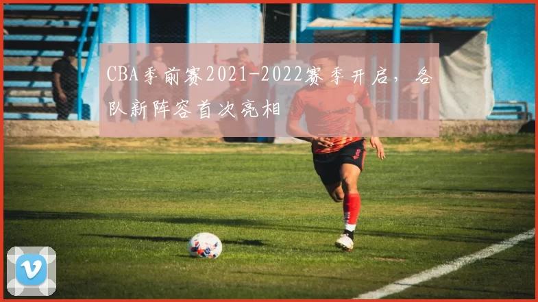 CBA季前赛2021-2022赛季开启,各队新阵容首次亮相