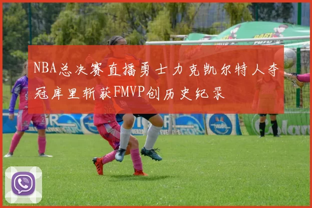 NBA总决赛直播勇士力克凯尔特人夺冠库里斩获FMVP创历史纪录