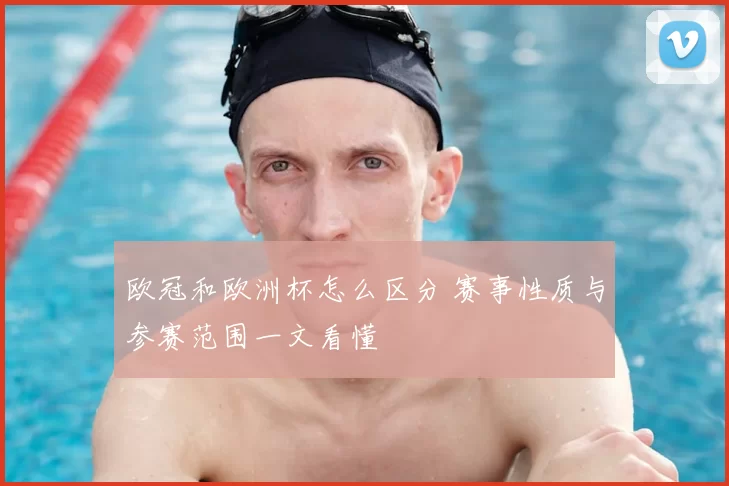 欧冠和欧洲杯怎么区分 赛事性质与参赛范围一文看懂