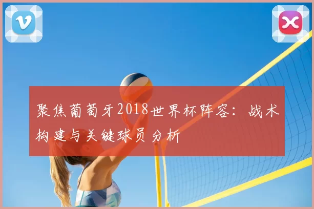 聚焦葡萄牙2018世界杯阵容：战术构建与关键球员分析