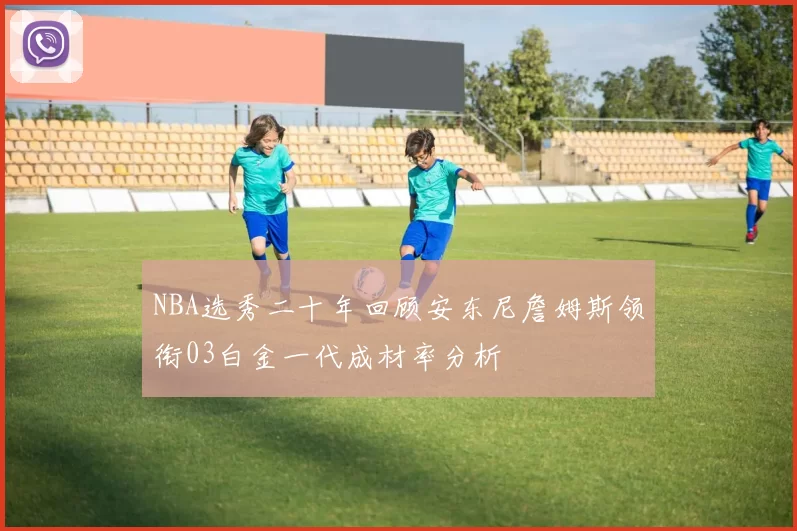 NBA选秀二十年回顾安东尼詹姆斯领衔03白金一代成材率分析